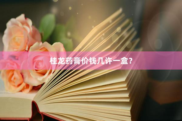 桂龙药膏价钱几许一盒？