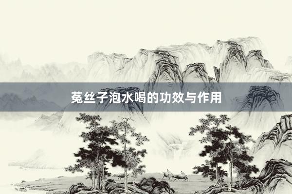 菟丝子泡水喝的功效与作用