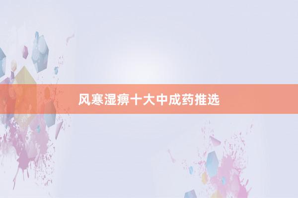 风寒湿痹十大中成药推选