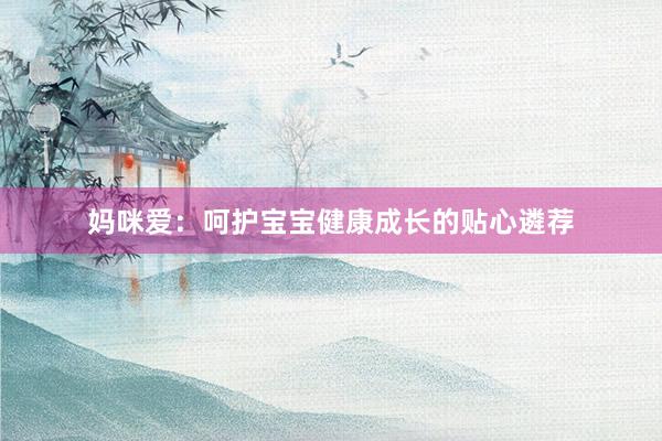 妈咪爱：呵护宝宝健康成长的贴心遴荐