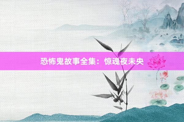 恐怖鬼故事全集:惊魂夜未央